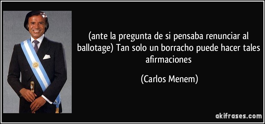 (ante la pregunta de si pensaba renunciar al ballotage) Tan solo un borracho puede hacer tales afirmaciones (Carlos Menem)
