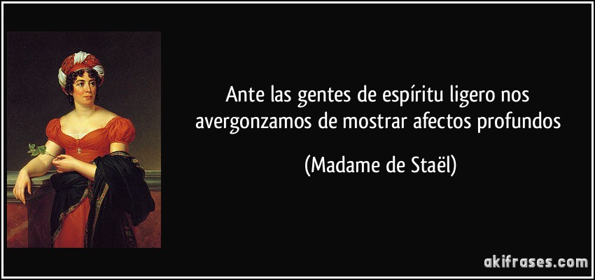Ante las gentes de espíritu ligero nos avergonzamos de mostrar afectos profundos (Madame de Staël)