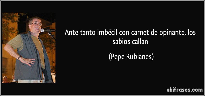 Ante tanto imbécil con carnet de opinante, los sabios callan (Pepe Rubianes)