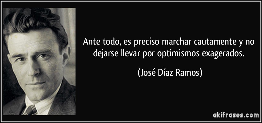 Ante todo, es preciso marchar cautamente y no dejarse llevar por optimismos exagerados. (José Díaz Ramos)