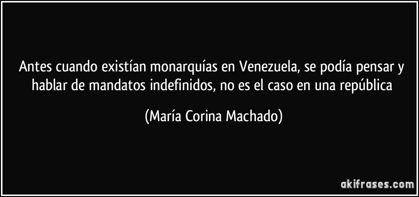 Antes cuando existían monarquías en Venezuela, se podía pensar y hablar de mandatos indefinidos, no es el caso en una república (María Corina Machado)