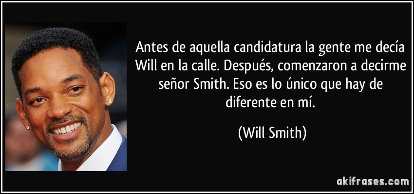 Antes de aquella candidatura la gente me decía Will en la calle. Después, comenzaron a decirme señor Smith. Eso es lo único que hay de diferente en mí. (Will Smith)