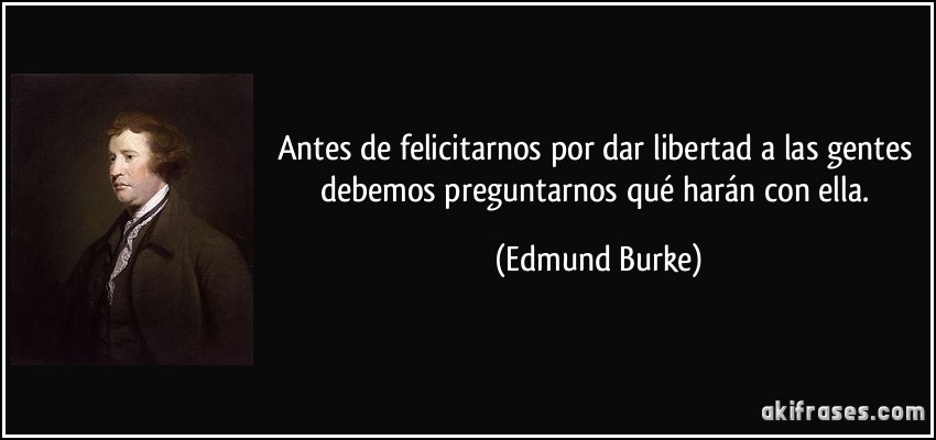 Antes de felicitarnos por dar libertad a las gentes debemos preguntarnos qué harán con ella. (Edmund Burke)