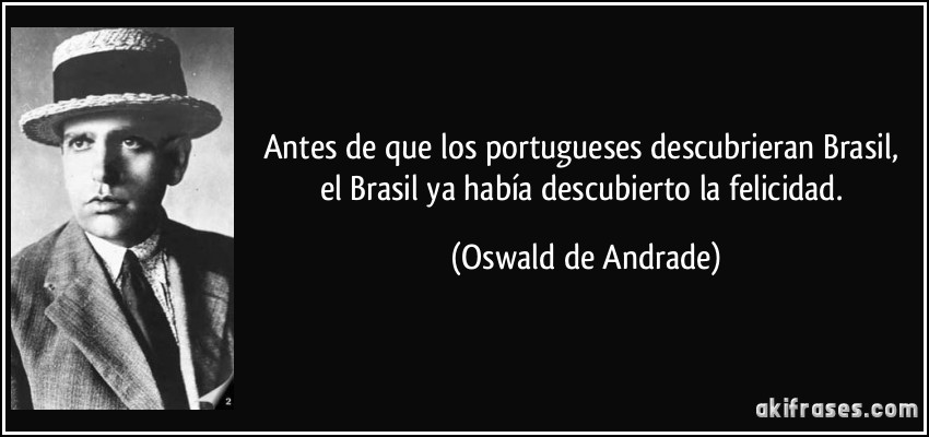 Antes de que los portugueses descubrieran Brasil, el Brasil ya había descubierto la felicidad. (Oswald de Andrade)