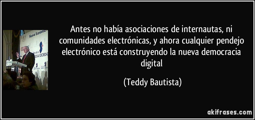 Antes no había asociaciones de internautas, ni comunidades electrónicas, y ahora cualquier pendejo electrónico está construyendo la nueva democracia digital (Teddy Bautista)