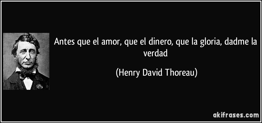 Antes que el amor, que el dinero, que la gloria, dadme la verdad (Henry David Thoreau)