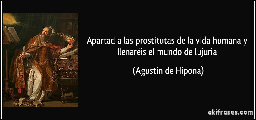 Apartad a las prostitutas de la vida humana y llenaréis el mundo de lujuria (Agustín de Hipona)
