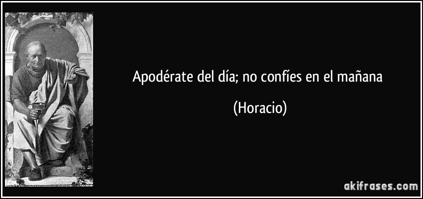 Apodérate del día; no confíes en el mañana (Horacio)