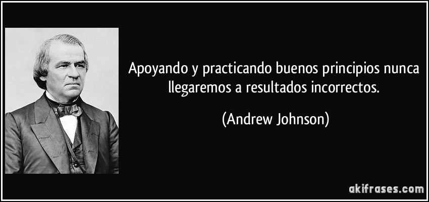 Apoyando y practicando buenos principios nunca llegaremos a resultados incorrectos. (Andrew Johnson)