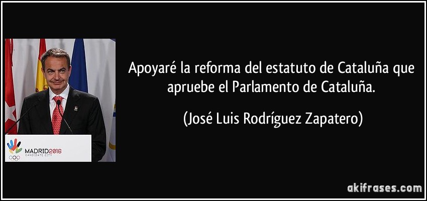 Apoyaré la reforma del estatuto de Cataluña que apruebe el Parlamento de Cataluña. (José Luis Rodríguez Zapatero)