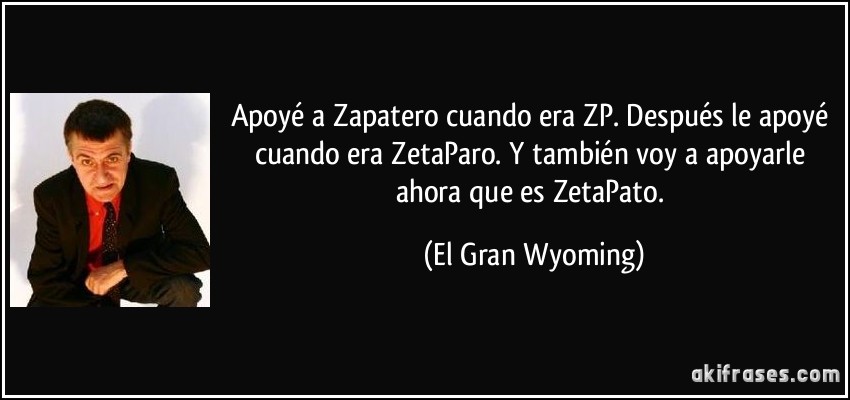 Apoyé a Zapatero cuando era ZP. Después le apoyé cuando era ZetaParo. Y también voy a apoyarle ahora que es ZetaPato. (El Gran Wyoming)