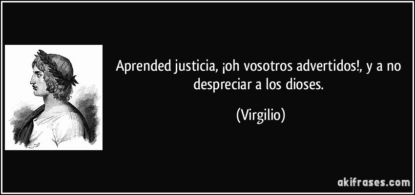 Aprended justicia, ¡oh vosotros advertidos!, y a no despreciar a los dioses. (Virgilio)