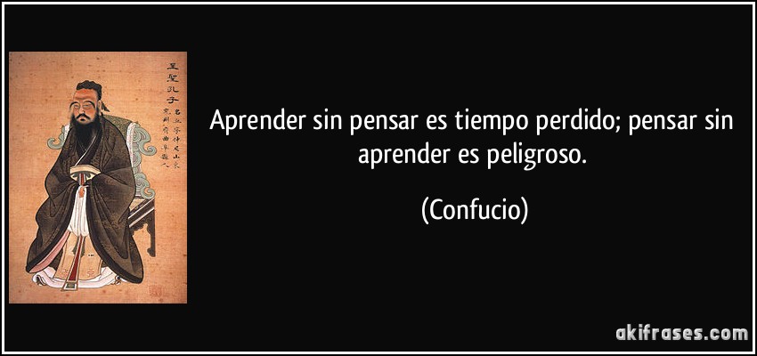 Aprender sin pensar es tiempo perdido; pensar sin aprender es peligroso. (Confucio)