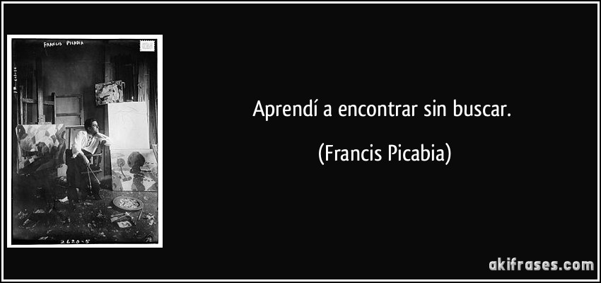 Aprendí a encontrar sin buscar. (Francis Picabia)