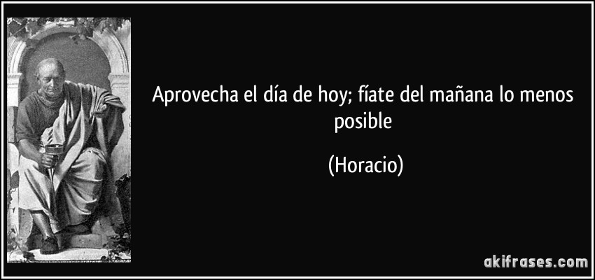 Aprovecha el día de hoy; fíate del mañana lo menos posible (Horacio)