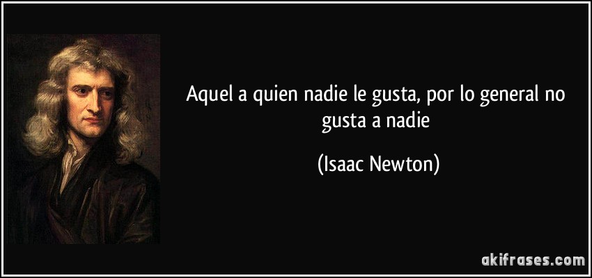 Aquel a quien nadie le gusta, por lo general no gusta a nadie (Isaac Newton)