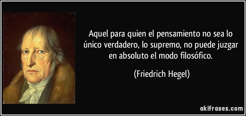 Aquel para quien el pensamiento no sea lo único verdadero, lo supremo, no puede juzgar en absoluto el modo filosófico. (Friedrich Hegel)