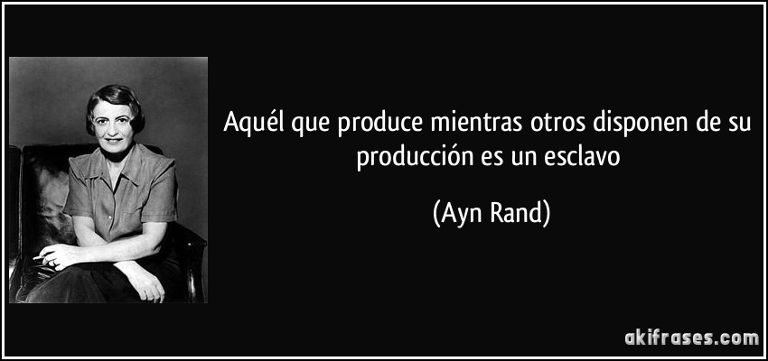 Aquél que produce mientras otros disponen de su producción es un esclavo (Ayn Rand)