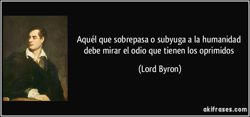 Aquél que sobrepasa o subyuga a la humanidad debe mirar el odio que tienen los oprimidos (Lord Byron)