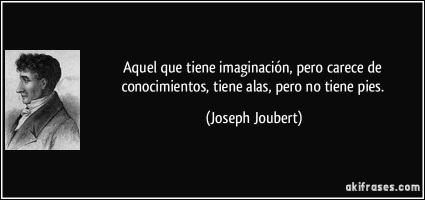 Aquel que tiene imaginación, pero carece de conocimientos, tiene alas, pero no tiene pies. (Joseph Joubert)