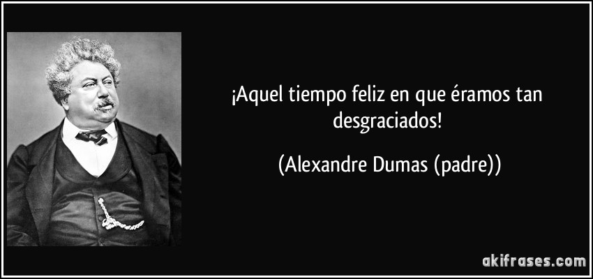 ¡Aquel tiempo feliz en que éramos tan desgraciados! (Alexandre Dumas (padre))