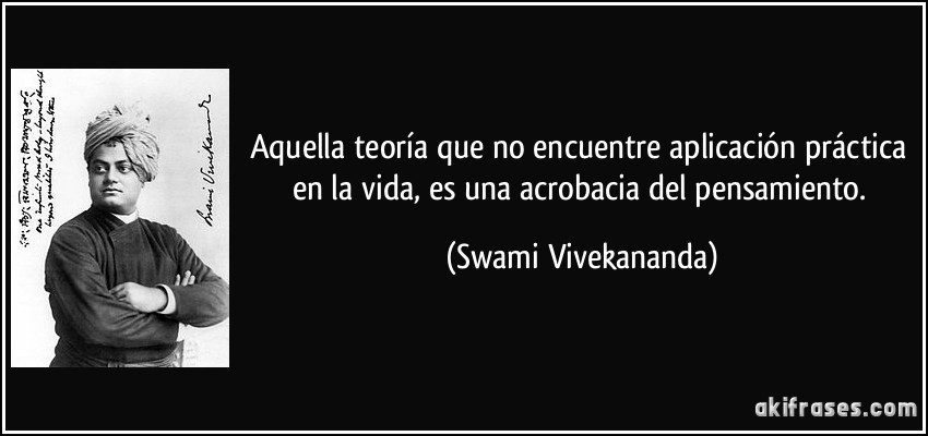 Aquella teoría que no encuentre aplicación práctica en la vida, es una acrobacia del pensamiento. (Swami Vivekananda)