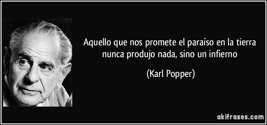 Aquello que nos promete el paraíso en la tierra nunca produjo nada, sino un infierno (Karl Popper)