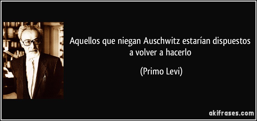 Aquellos que niegan Auschwitz estarían dispuestos a volver a hacerlo (Primo Levi)