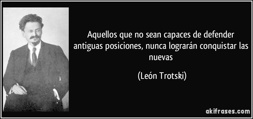 Aquellos que no sean capaces de defender antiguas posiciones, nunca lograrán conquistar las nuevas (León Trotski)
