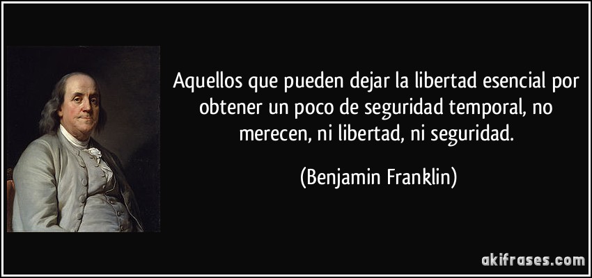 Aquellos que pueden dejar la libertad esencial por obtener un poco de seguridad temporal, no merecen, ni libertad, ni seguridad. (Benjamin Franklin)