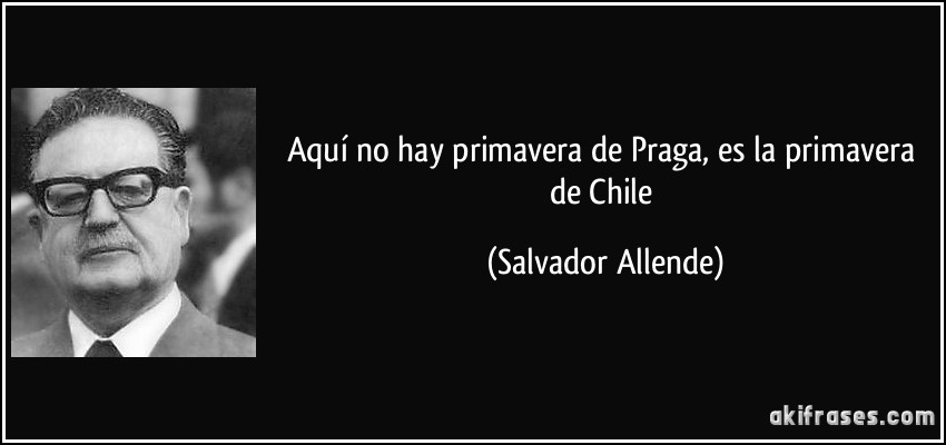 Aquí no hay primavera de Praga, es la primavera de Chile (Salvador Allende)