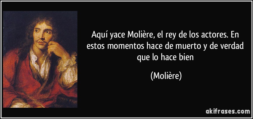 Aquí yace Molière, el rey de los actores. En estos momentos hace de muerto y de verdad que lo hace bien (Molière)