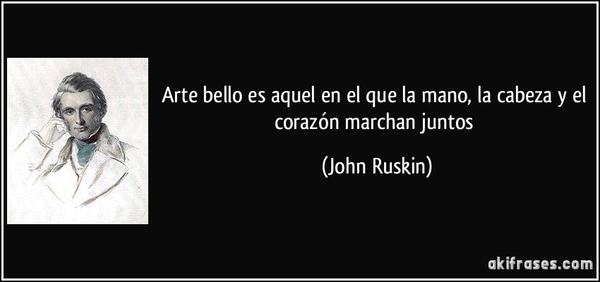 Arte bello es aquel en el que la mano, la cabeza y el corazón marchan juntos (John Ruskin)