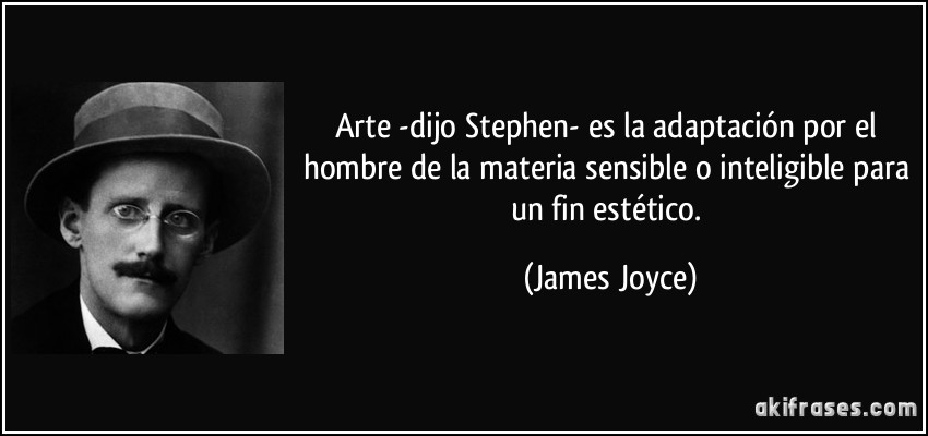 Arte -dijo Stephen- es la adaptación por el hombre de la materia sensible o inteligible para un fin estético. (James Joyce)