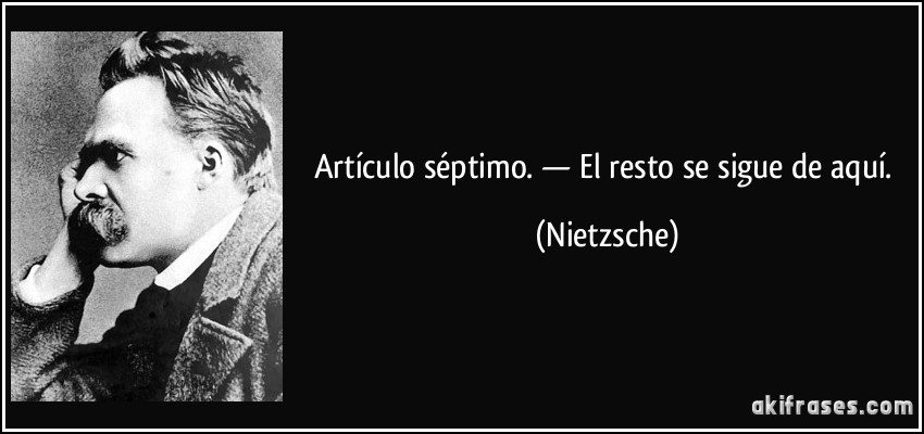 Artículo séptimo. — El resto se sigue de aquí. (Nietzsche)