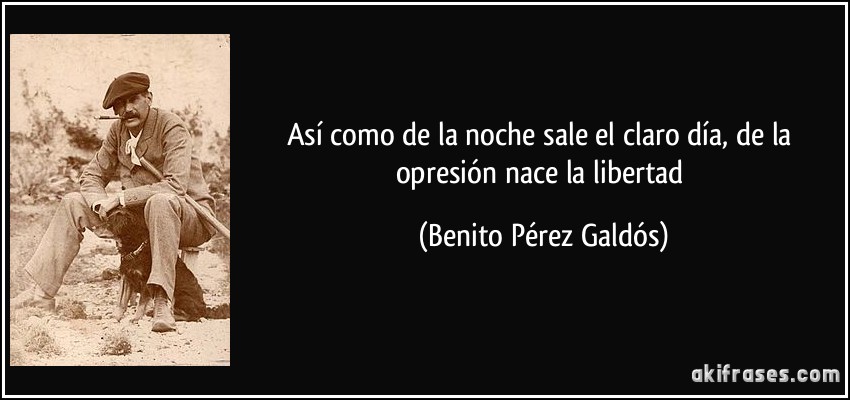 Así como de la noche sale el claro día, de la opresión nace la libertad (Benito Pérez Galdós)