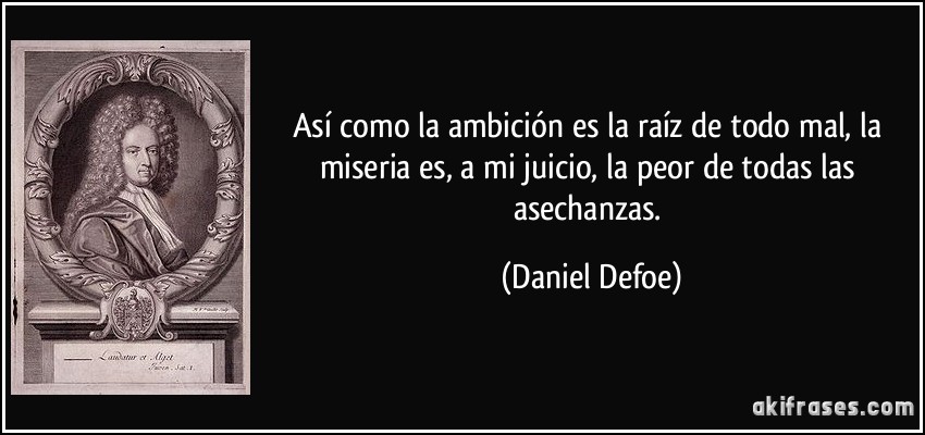 Así como la ambición es la raíz de todo mal, la miseria es, a mi juicio, la peor de todas las asechanzas. (Daniel Defoe)