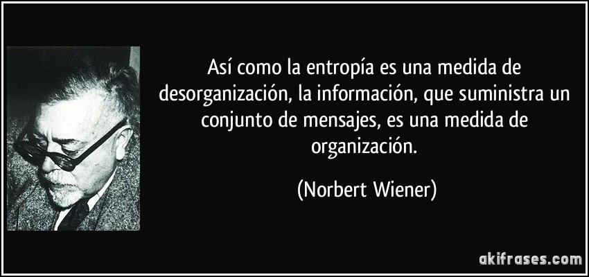 Así como la entropía es una medida de desorganización, la información, que suministra un conjunto de mensajes, es una medida de organización. (Norbert Wiener)