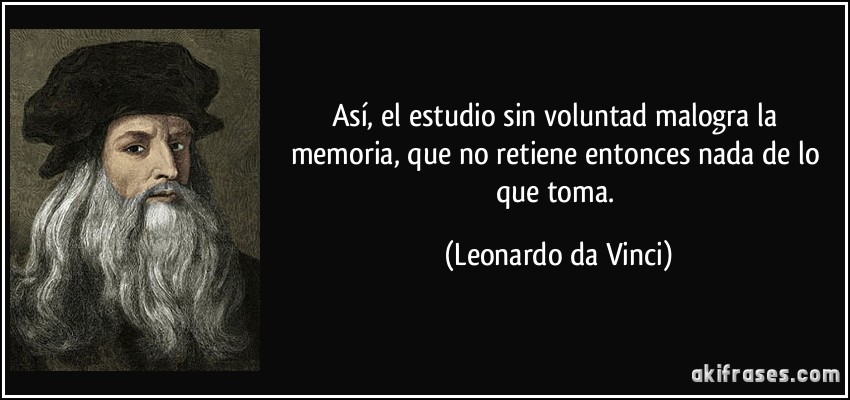 Así, el estudio sin voluntad malogra la memoria, que no retiene entonces nada de lo que toma. (Leonardo da Vinci)