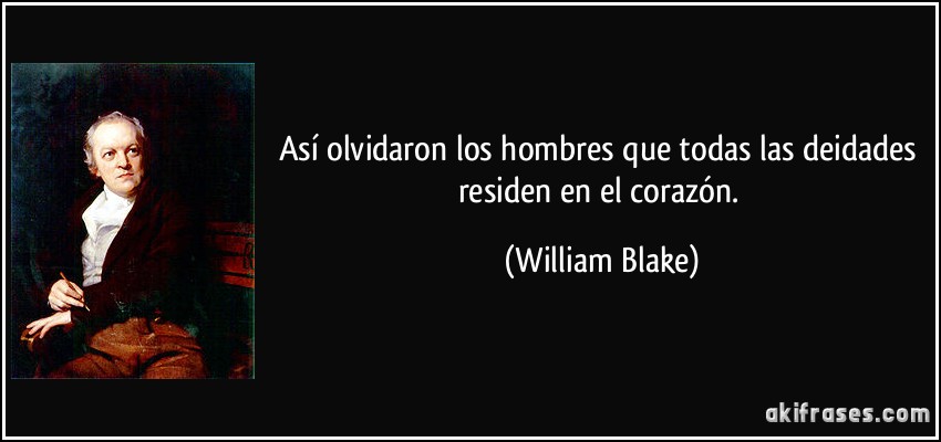 Así olvidaron los hombres que todas las deidades residen en el corazón. (William Blake)