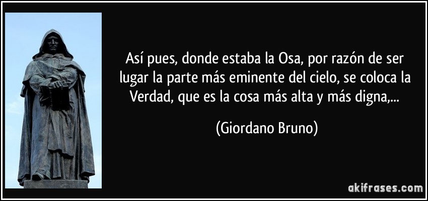 Así pues, donde estaba la Osa, por razón de ser lugar la parte más eminente del cielo, se coloca la Verdad, que es la cosa más alta y más digna,... (Giordano Bruno)