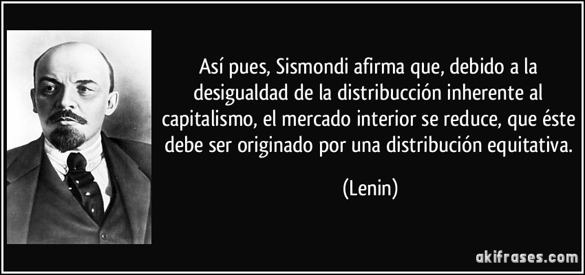 Así pues, Sismondi afirma que, debido a la desigualdad de la distribucción inherente al capitalismo, el mercado interior se reduce, que éste debe ser originado por una distribución equitativa. (Lenin)