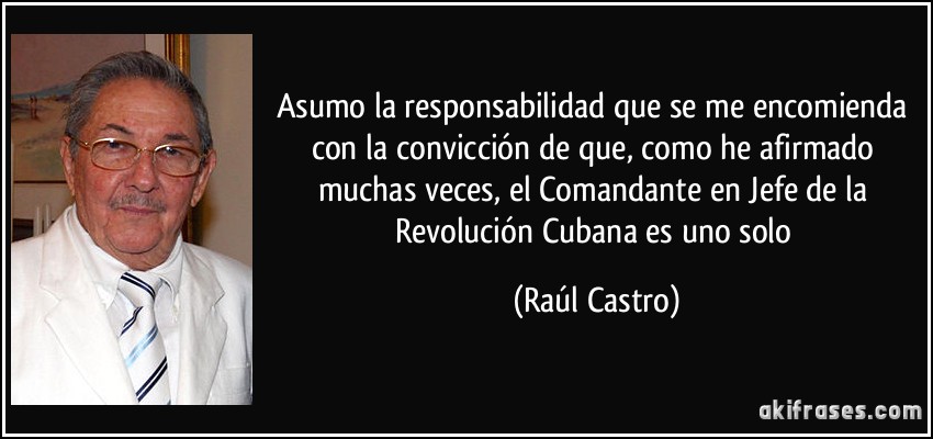 Asumo la responsabilidad que se me encomienda con la convicción de que, como he afirmado muchas veces, el Comandante en Jefe de la Revolución Cubana es uno solo (Raúl Castro)