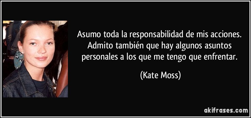 Asumo toda la responsabilidad de mis acciones. Admito también que hay algunos asuntos personales a los que me tengo que enfrentar. (Kate Moss)