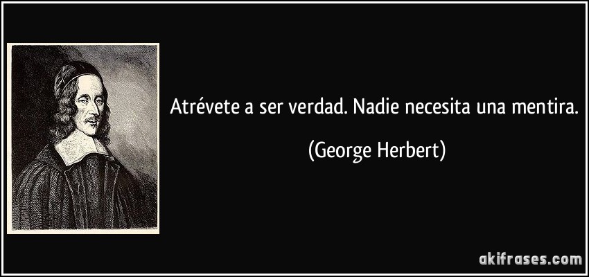 Atrévete a ser verdad. Nadie necesita una mentira. (George Herbert)