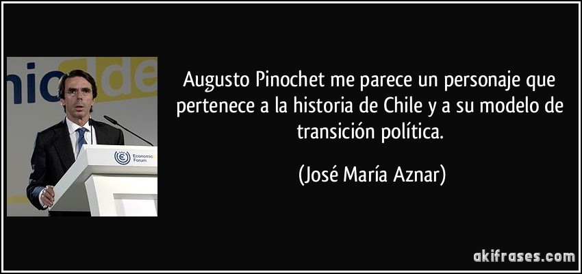 Augusto Pinochet me parece un personaje que pertenece a la historia de Chile y a su modelo de transición política. (José María Aznar)
