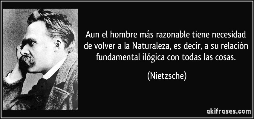 Aun el hombre más razonable tiene necesidad de volver a la Naturaleza, es decir, a su relación fundamental ilógica con todas las cosas. (Nietzsche)