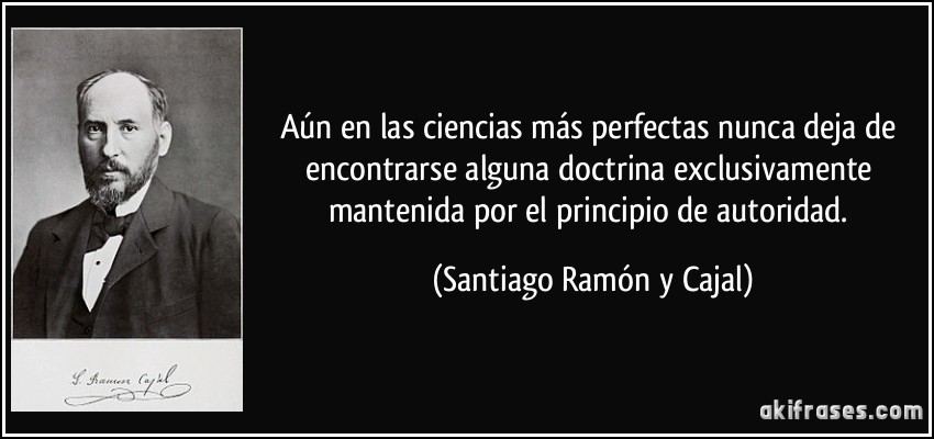 Aún en las ciencias más perfectas nunca deja de encontrarse alguna doctrina exclusivamente mantenida por el principio de autoridad. (Santiago Ramón y Cajal)
