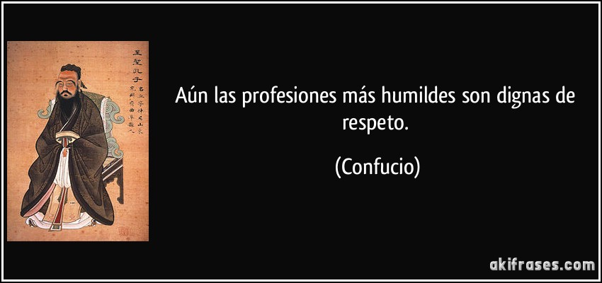Aún las profesiones más humildes son dignas de respeto. (Confucio)