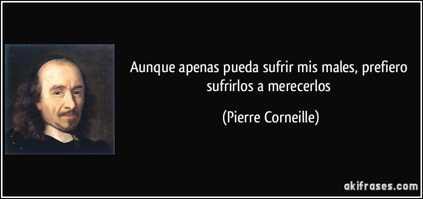 Aunque apenas pueda sufrir mis males, prefiero sufrirlos a merecerlos (Pierre Corneille)